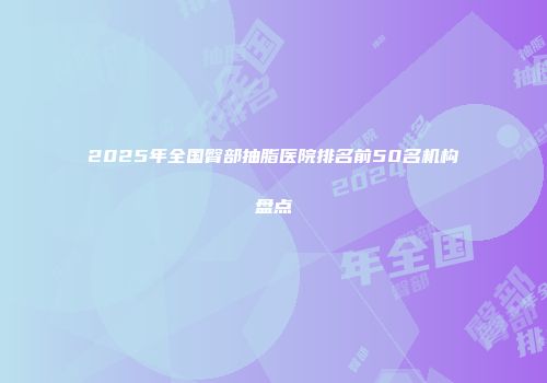 2025年全国臀部抽脂医院排名前50名机构盘点