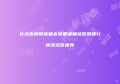 长沙市射频除皱去除眼部皱纹医院排行榜及名医推荐