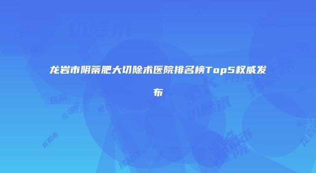 龙岩市阴蒂肥大切除术医院排名榜Top5权威发布