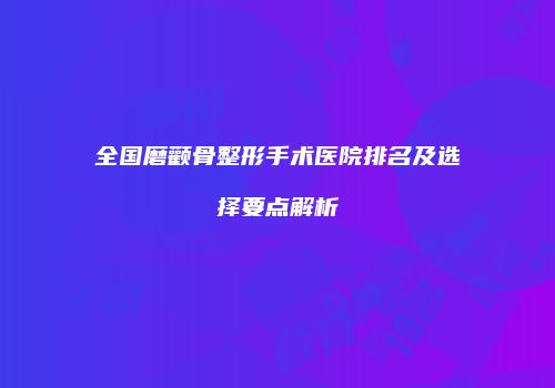 全国磨颧骨整形手术医院排名及选择要点解析