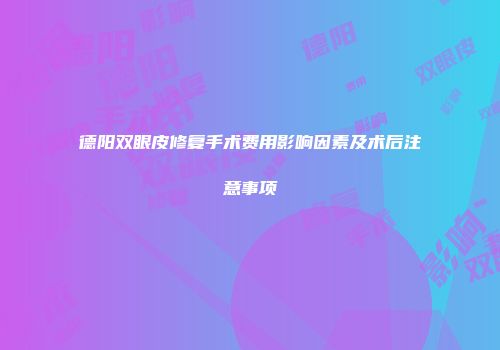 德阳双眼皮修复手术费用影响因素及术后注意事项