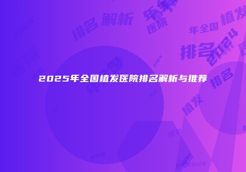 2025年全国植发医院排名解析与推荐