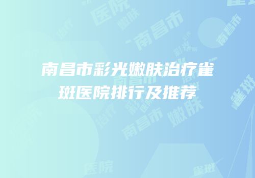 南昌市彩光嫩肤治疗雀斑医院排行及推荐