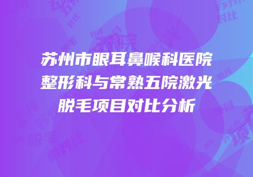 苏州市眼耳鼻喉科医院整形科与常熟五院激光脱毛项目对比分析