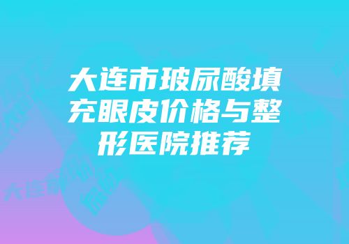 大连市玻尿酸填充眼皮价格与整形医院推荐