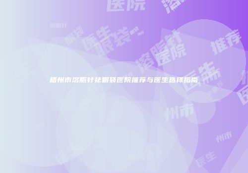梧州市溶脂针祛眼袋医院推荐与医生选择指南