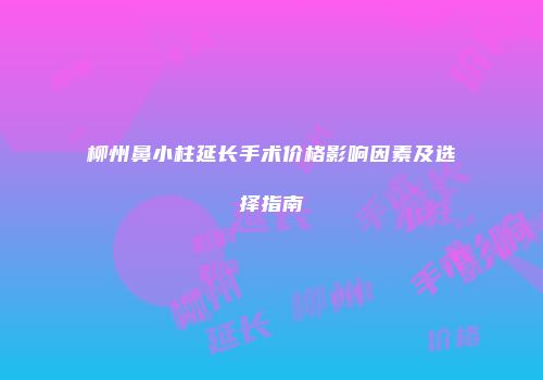 柳州鼻小柱延长手术价格影响因素及选择指南