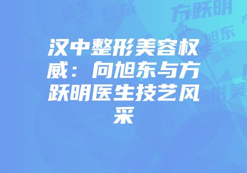 汉中整形美容权威：向旭东与方跃明医生技艺风采