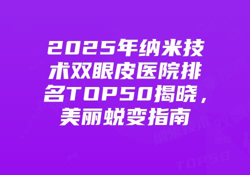 2025年纳米技术双眼皮医院排名TOP50揭晓，美丽蜕变指南