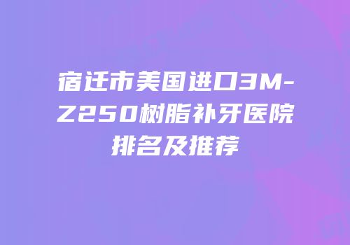 宿迁市美国进口3M-Z250树脂补牙医院排名及推荐