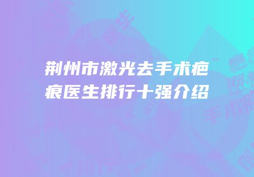 荆州市激光去手术疤痕医生排行十强介绍