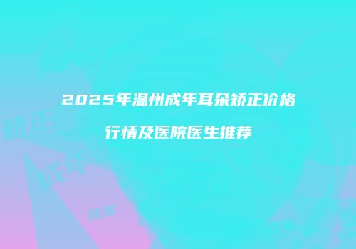 2025年温州成年耳朵矫正价格行情及医院医生推荐