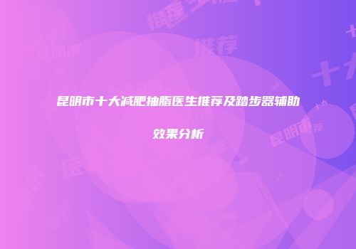 昆明市十大减肥抽脂医生推荐及踏步器辅助效果分析