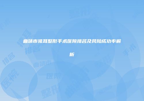 曲靖市猿耳整形手术医院排名及风险成功率解析