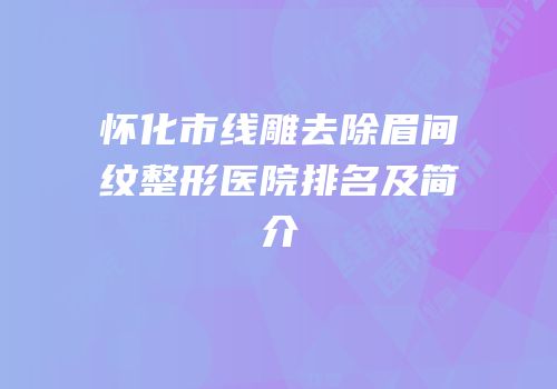 怀化市线雕去除眉间纹整形医院排名及简介