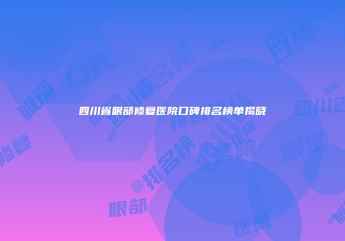 四川省眼部修复医院口碑排名榜单揭晓