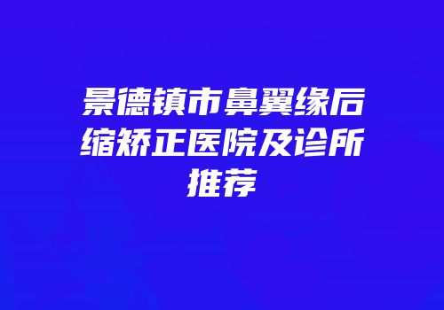 景德镇市鼻翼缘后缩矫正医院及诊所推荐