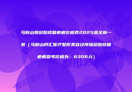 马鞍山玻尿酸修复疤痕价格表2025版全新一览（马鞍山柯汇医疗整形美容诊所玻尿酸修复疤痕参考价格为：6306元）