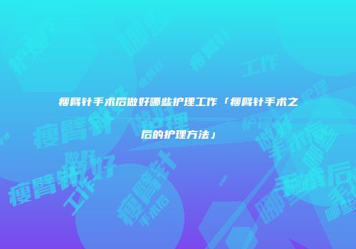 瘦臂针手术后做好哪些护理工作「瘦臂针手术之后的护理方法」