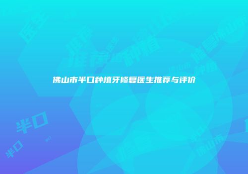 佛山市半口种植牙修复医生推荐与评价
