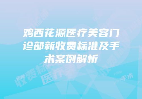 鸡西花源医疗美容门诊部新收费标准及手术案例解析