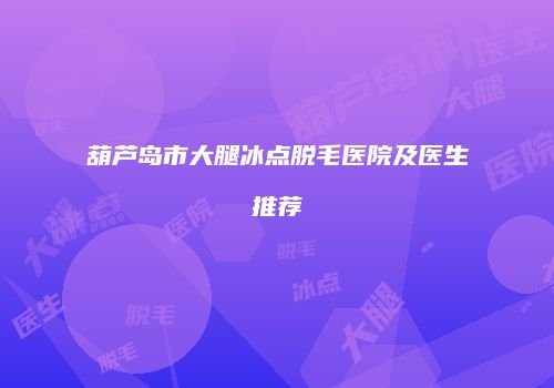 葫芦岛市大腿冰点脱毛医院及医生推荐