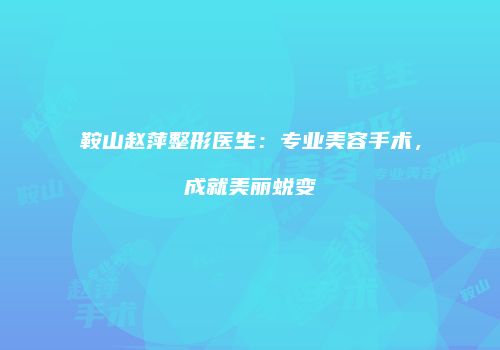 鞍山赵萍整形医生：专业美容手术，成就美丽蜕变