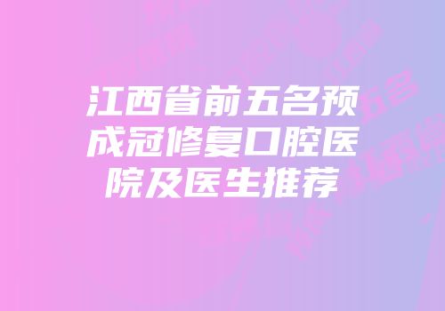 江西省前五名预成冠修复口腔医院及医生推荐