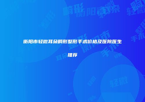 衡阳市轻微耳朵畸形整形手术价格及医院医生推荐