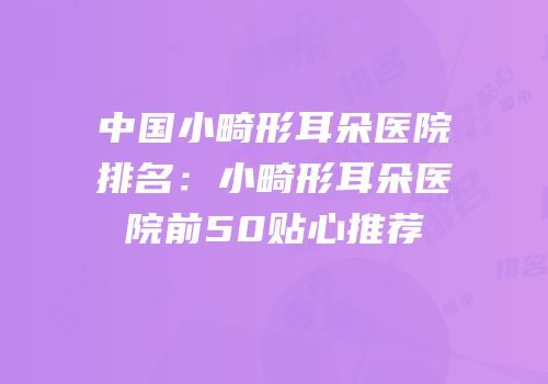 中国小畸形耳朵医院排名：小畸形耳朵医院前50贴心推荐