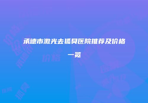 承德市激光去狐臭医院推荐及价格一览