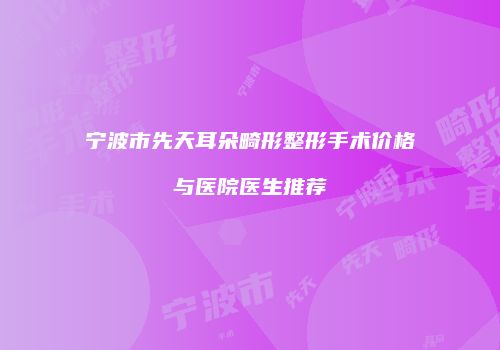 宁波市先天耳朵畸形整形手术价格与医院医生推荐