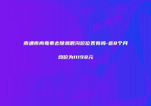 南通市肉毒素去除鼻唇沟价位表有吗-近8个月均价为11198元