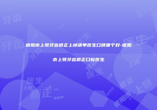 德阳市上颚牙齿矫正上榜清单医生口碑哪个好-德阳市上颚牙齿矫正口腔医生