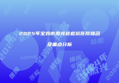 2025年宝鸡市激光祛痘坑医院排名及重点分析