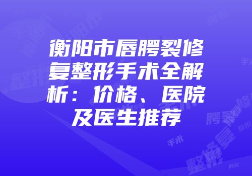衡阳市唇腭裂修复整形手术全解析：价格、医院及医生推荐