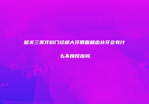 韶关三美牙科门诊部大牙侧面龋齿补牙会有什么不良反应吗