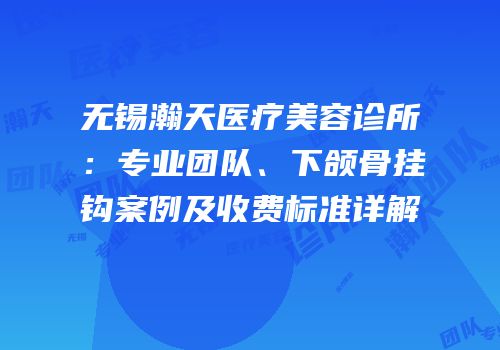 无锡瀚天医疗美容诊所：专业团队、下颌骨挂钩案例及收费标准详解