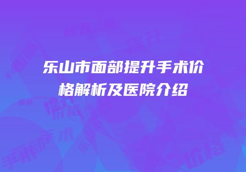 乐山市面部提升手术价格解析及医院介绍