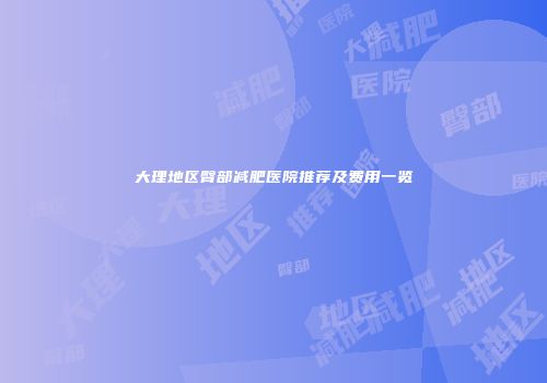 大理地区臀部减肥医院推荐及费用一览
