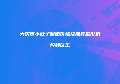 大庆市小肚子吸脂价格及推荐整形机构和医生