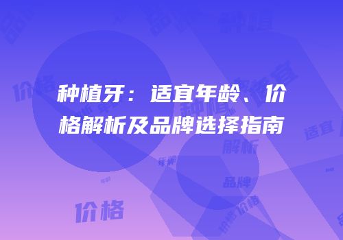 种植牙：适宜年龄、价格解析及品牌选择指南
