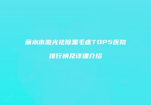 丽水市激光祛除黑毛痣TOP5医院排行榜及详细介绍