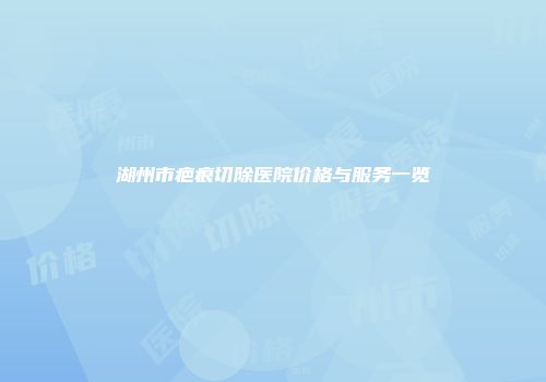 湖州市疤痕切除医院价格与服务一览