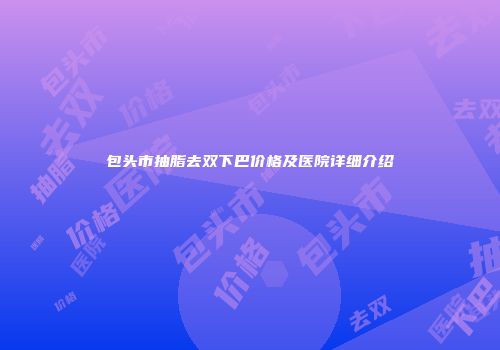 包头市抽脂去双下巴价格及医院详细介绍