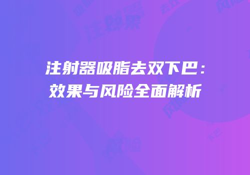注射器吸脂去双下巴：效果与风险全面解析