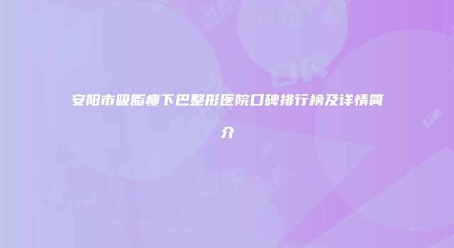安阳市吸脂瘦下巴整形医院口碑排行榜及详情简介