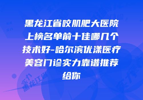 黑龙江省咬肌肥大医院上榜名单前十佳哪几个技术好-哈尔滨优漾医疗美容门诊实力靠谱推荐给你