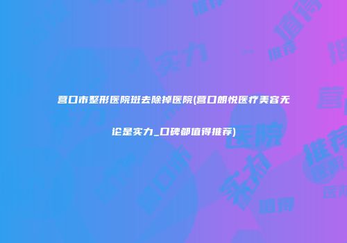 营口市整形医院斑去除掉医院(营口朗悦医疗美容无论是实力_口碑都值得推荐)