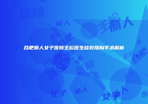 合肥丽人女子医院王松医生硅胶隆胸手术解析